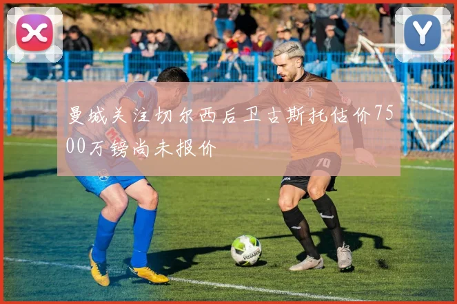 曼城关注切尔西后卫古斯托估价7500万镑尚未报价