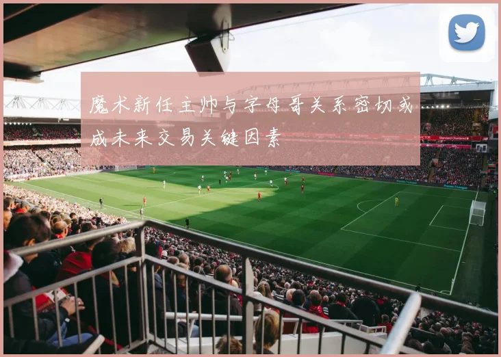 魔术新任主帅与字母哥关系密切或成未来交易关键因素