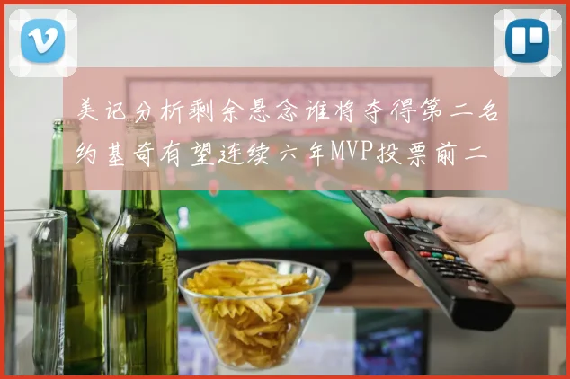 美记分析剩余悬念谁将夺得第二名约基奇有望连续六年MVP投票前二