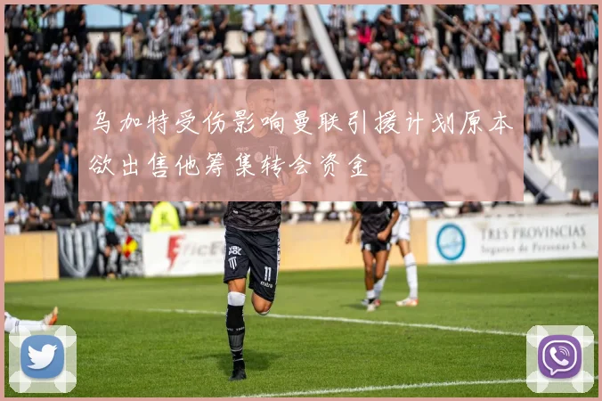 乌加特受伤影响曼联引援计划原本欲出售他筹集转会资金