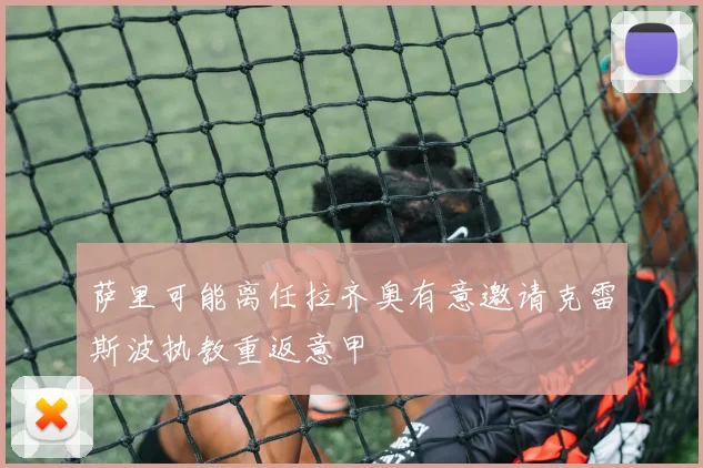 萨里可能离任拉齐奥有意邀请克雷斯波执教重返意甲