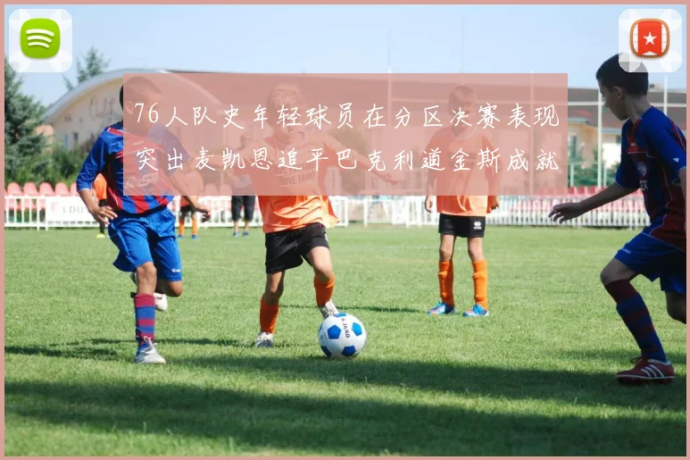 76人队史年轻球员在分区决赛表现突出麦凯恩追平巴克利道金斯成就