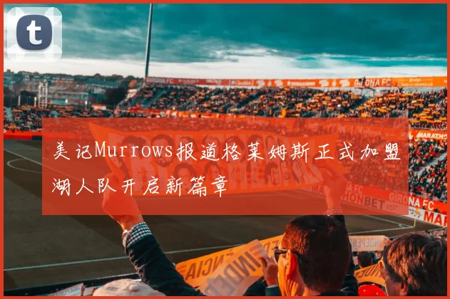 美记Murrows报道格莱姆斯正式加盟湖人队开启新篇章