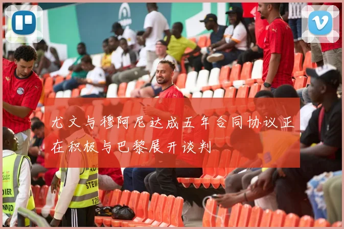 尤文与穆阿尼达成五年合同协议正在积极与巴黎展开谈判