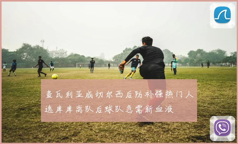 查瓦利亚成切尔西后防补强热门人选库库离队后球队急需新血液