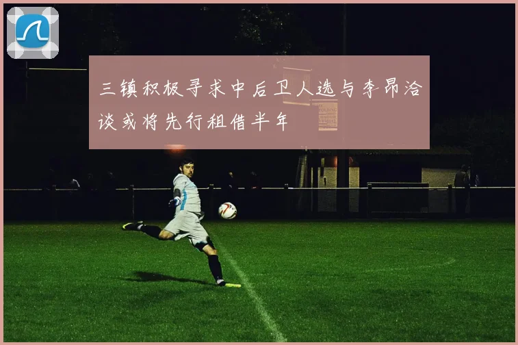 三镇积极寻求中后卫人选与李昂洽谈或将先行租借半年