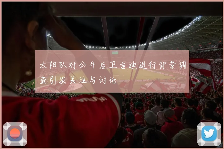 太阳队对公牛后卫吉迪进行背景调查引发关注与讨论