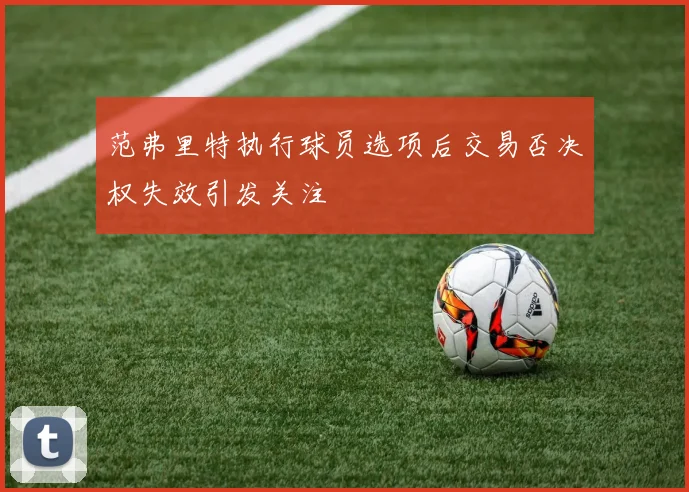 范弗里特执行球员选项后交易否决权失效引发关注