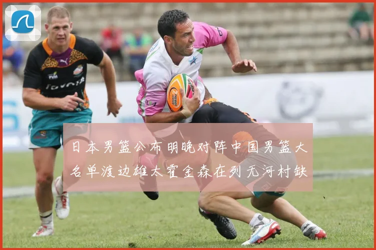 日本男篮公布明晚对阵中国男篮大名单渡边雄太霍金森在列无河村缺席