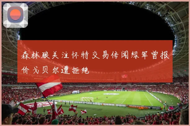 森林狼关注怀特交易传闻绿军曾报价戈贝尔遭拒绝