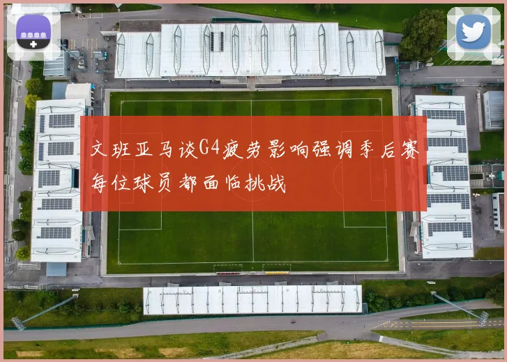 文班亚马谈G4疲劳影响强调季后赛每位球员都面临挑战