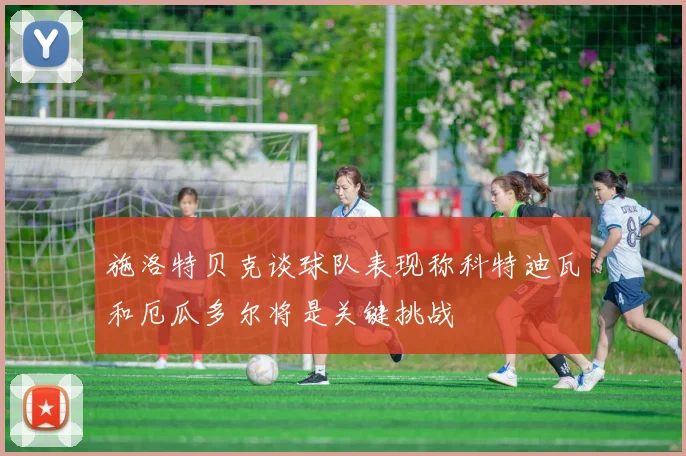 施洛特贝克谈球队表现称科特迪瓦和厄瓜多尔将是关键挑战
