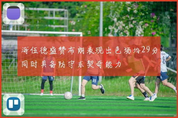 海伍德盛赞布朗表现出色场均29分同时具备防守东契奇能力