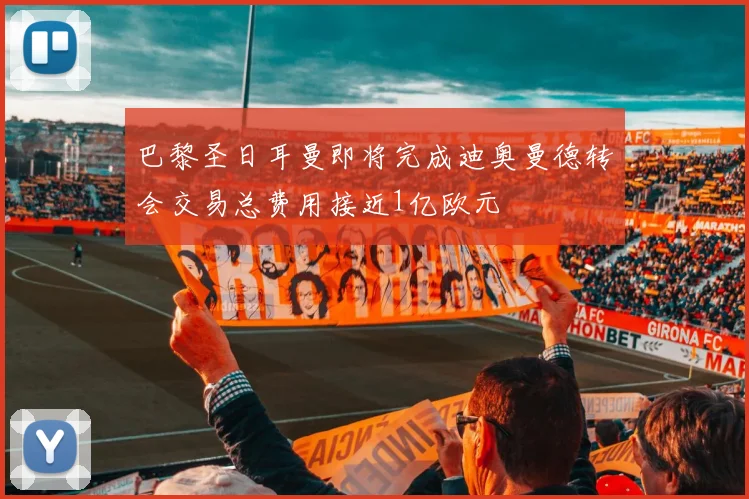 巴黎圣日耳曼即将完成迪奥曼德转会交易总费用接近1亿欧元