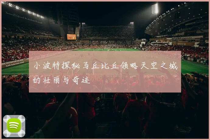 小波特探秘马丘比丘领略天空之城的壮丽与奇迹