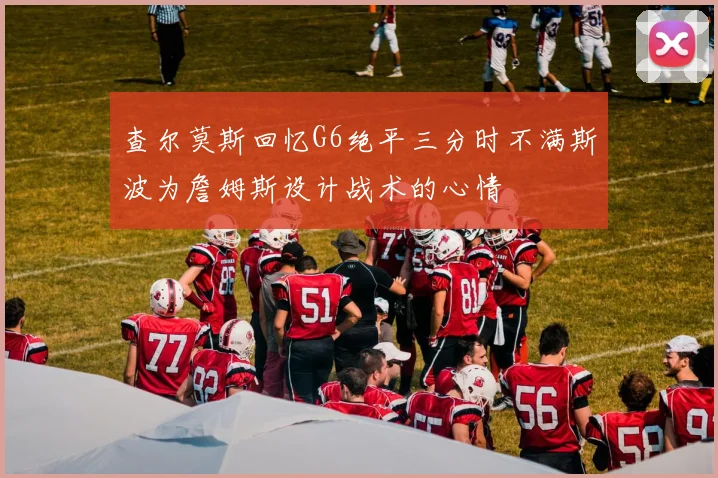 查尔莫斯回忆G6绝平三分时不满斯波为詹姆斯设计战术的心情