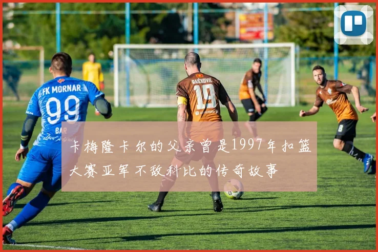 卡梅隆卡尔的父亲曾是1997年扣篮大赛亚军不敌科比的传奇故事