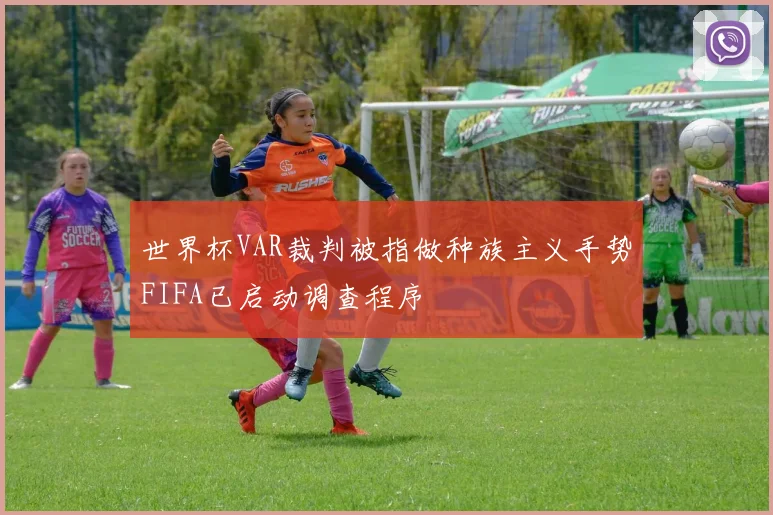 世界杯VAR裁判被指做种族主义手势FIFA已启动调查程序