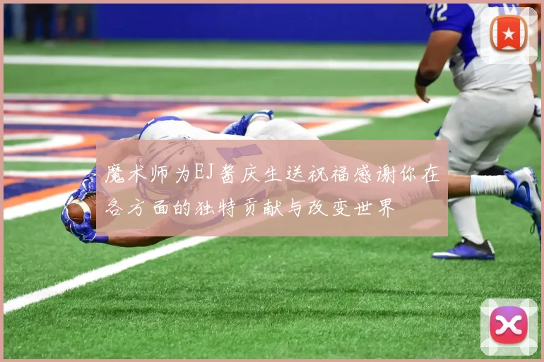 魔术师为EJ酱庆生送祝福感谢你在各方面的独特贡献与改变世界