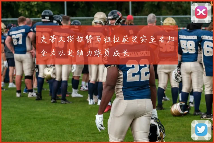 史蒂文斯称赞马祖拉获奖实至名归全力以赴助力球员成长