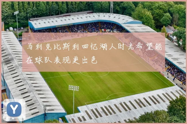 马利克比斯利回忆湖人时光希望能在球队表现更出色